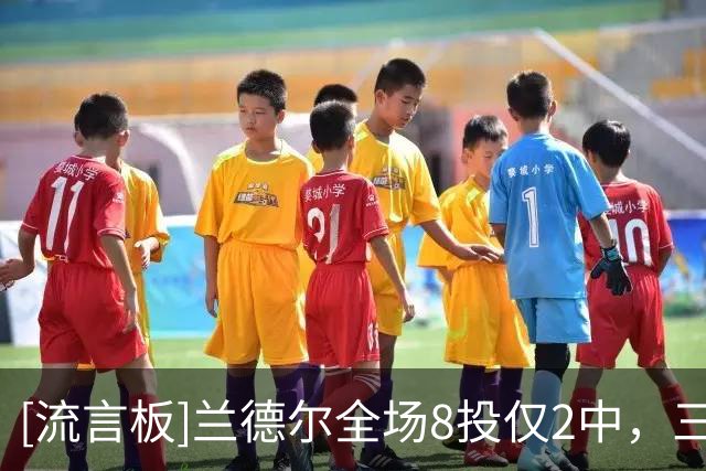 [流言板]兰德尔全场8投仅2中，三分2中0得到10分7篮板7助攻1抢断